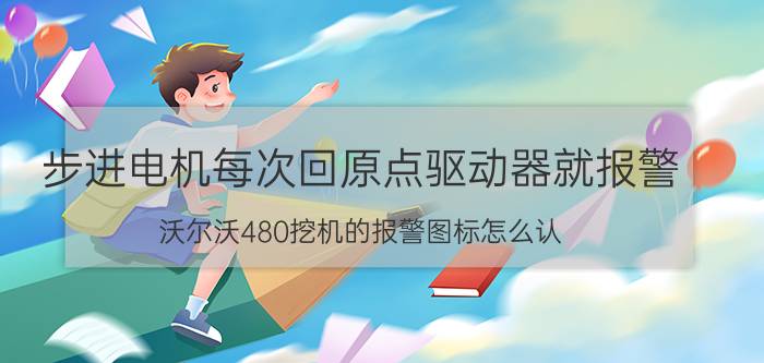 步进电机每次回原点驱动器就报警 沃尔沃480挖机的报警图标怎么认？